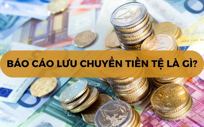 Báo cáo lưu chuyển tiền tệ (Cash Flow Statement) là gì? Ý nghĩa
